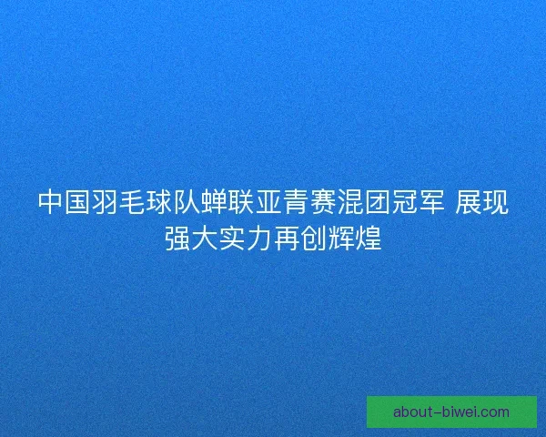 中国羽毛球队蝉联亚青赛混团冠军 展现强大实力再创辉煌