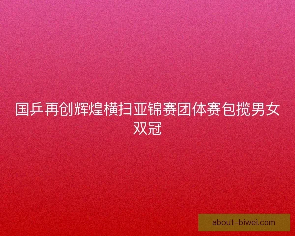 国乒再创辉煌横扫亚锦赛团体赛包揽男女双冠