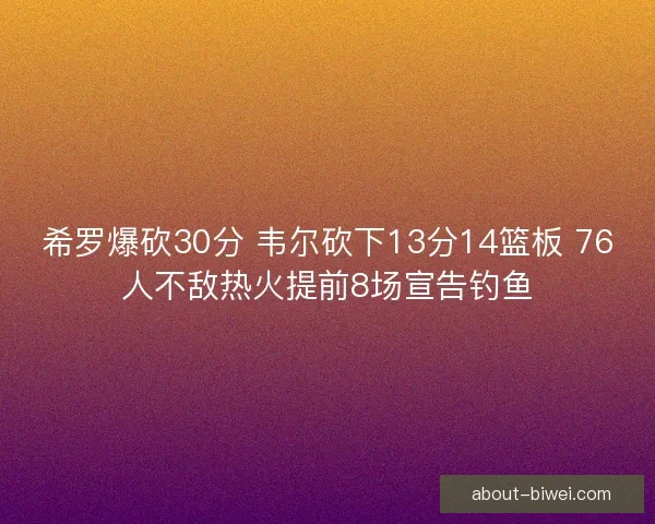 希罗爆砍30分 韦尔砍下13分14篮板 76人不敌热火提前8场宣告钓鱼
