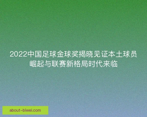 2022中国足球金球奖揭晓见证本土球员崛起与联赛新格局时代来临