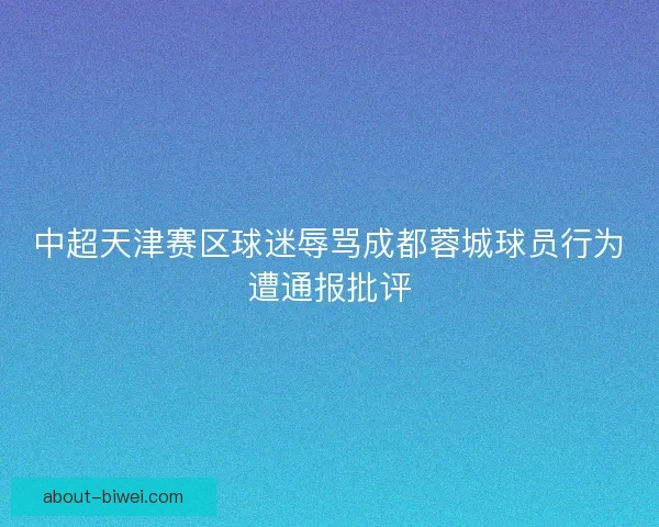 中超天津赛区球迷辱骂成都蓉城球员行为遭通报批评