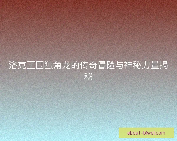 洛克王国独角龙的传奇冒险与神秘力量揭秘